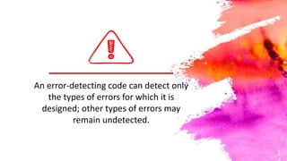 1
An error-detecting code can detect only
the types of errors for which it is
designed; other types of errors may
remain undetected.
 