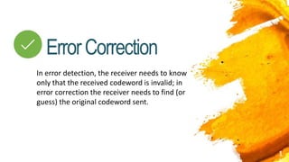 1
ErrorCorrection
In error detection, the receiver needs to know
only that the received codeword is invalid; in
error correction the receiver needs to find (or
guess) the original codeword sent.
 