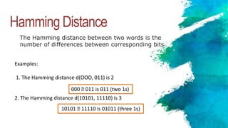 Hamming Distance
The Hamming distance between two words is the
number of differences between corresponding bits.
Examples:
1. The Hamming distance d(OOO, 011) is 2
2. The Hamming distance d(10101, 11110) is 3
000 Ꚛ 011 is 011 (two 1s)
10101 Ꚛ 11110 is 01011 (three 1s)
 