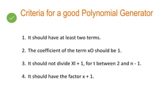 Criteria for a good Polynomial Generator
1. It should have at least two terms.
2. The coefficient of the term xO should be 1.
3. It should not divide Xl + 1, for t between 2 and n - 1.
4. It should have the factor x + 1.
 
