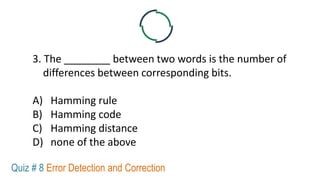 3. The ________ between two words is the number of
differences between corresponding bits.
A) Hamming rule
B) Hamming code
C) Hamming distance
D) none of the above
Quiz # 8 Error Detection and Correction
 