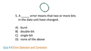 5. A _____ error means that two or more bits
in the data unit have changed.
A) burst
B) double-bit
C) single-bit
D) none of the above
Quiz # 8 Error Detection and Correction
 