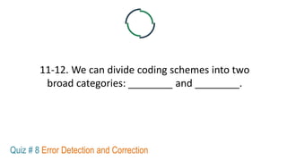 11-12. We can divide coding schemes into two
broad categories: ________ and ________.
Quiz # 8 Error Detection and Correction
 