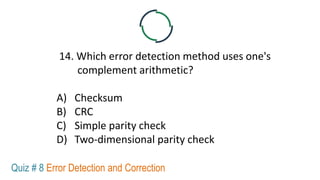 14. Which error detection method uses one's
complement arithmetic?
A) Checksum
B) CRC
C) Simple parity check
D) Two-dimensional parity check
Quiz # 8 Error Detection and Correction
 