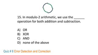 15. In modulo-2 arithmetic, we use the ______
operation for both addition and subtraction.
A) OR
B) XOR
C) AND
D) none of the above
Quiz # 8 Error Detection and Correction
 