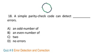 18. A simple parity-check code can detect __________
errors.
A) an odd-number of
B) an even-number of
C) two
D) no errors
Quiz # 8 Error Detection and Correction
 
