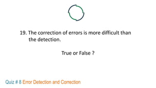 19. The correction of errors is more difficult than
the detection.
True or False ?
Quiz # 8 Error Detection and Correction
 