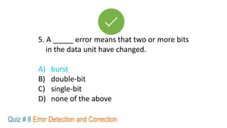 5. A _____ error means that two or more bits
in the data unit have changed.
A) burst
B) double-bit
C) single-bit
D) none of the above
Quiz # 8 Error Detection and Correction
 