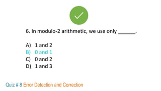 6. In modulo-2 arithmetic, we use only ______.
A) 1 and 2
B) 0 and 1
C) 0 and 2
D) 1 and 3
Quiz # 8 Error Detection and Correction
 