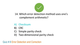 14. Which error detection method uses one's
complement arithmetic?
A) Checksum
B) CRC
C) Simple parity check
D) Two-dimensional parity check
Quiz # 8 Error Detection and Correction
 