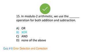 15. In modulo-2 arithmetic, we use the ______
operation for both addition and subtraction.
A) OR
B) XOR
C) AND
D) none of the above
Quiz # 8 Error Detection and Correction
 