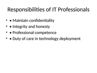 Responsibilities of IT Professionals
• • Maintain confidentiality
• • Integrity and honesty
• • Professional competence
• • Duty of care in technology deployment
 