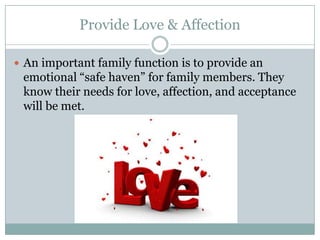 Provide Love & Affection

 An important family function is to provide an
 emotional “safe haven” for family members. They
 know their needs for love, affection, and acceptance
 will be met.
 