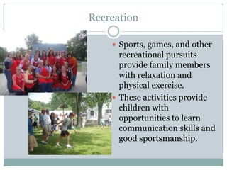 Recreation

     Sports, games, and other
      recreational pursuits
      provide family members
      with relaxation and
      physical exercise.
     These activities provide
      children with
      opportunities to learn
      communication skills and
      good sportsmanship.
 