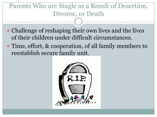 Parents Who are Single as a Result of Desertion,
              Divorce, or Death

 Challenge of reshaping their own lives and the lives
  of their children under difficult circumstances.
 Time, effort, & cooperation, of all family members to
  reestablish secure family unit.
 