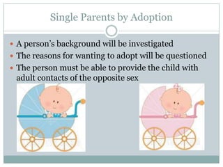 Single Parents by Adoption

 A person’s background will be investigated
 The reasons for wanting to adopt will be questioned
 The person must be able to provide the child with
 adult contacts of the opposite sex
 