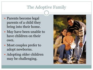 The Adoptive Family

 Parents become legal
  parents of a child they
  bring into their home.
 May have been unable to
  have children on their
  own.
 Most couples prefer to
  adopt newborns.
 Adopting older children
  may be challenging.
 