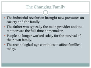 The Changing Family

 The industrial revolution brought new pressures on
  society and the family.
 The father was typically the main provider and the
  mother was the full-time homemaker.
 People no longer worked solely for the survival of
  their own family.
 The technological age continues to affect families
  today.
 