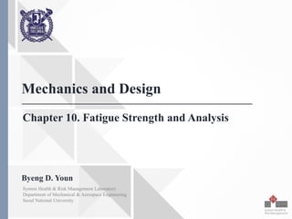 Seoul National University
Chapter 10. Fatigue Strength and Analysis
Mechanics and Design
Byeng D. Youn
System Health & Risk Management Laboratory
Department of Mechanical & Aerospace Engineering
Seoul National University
 