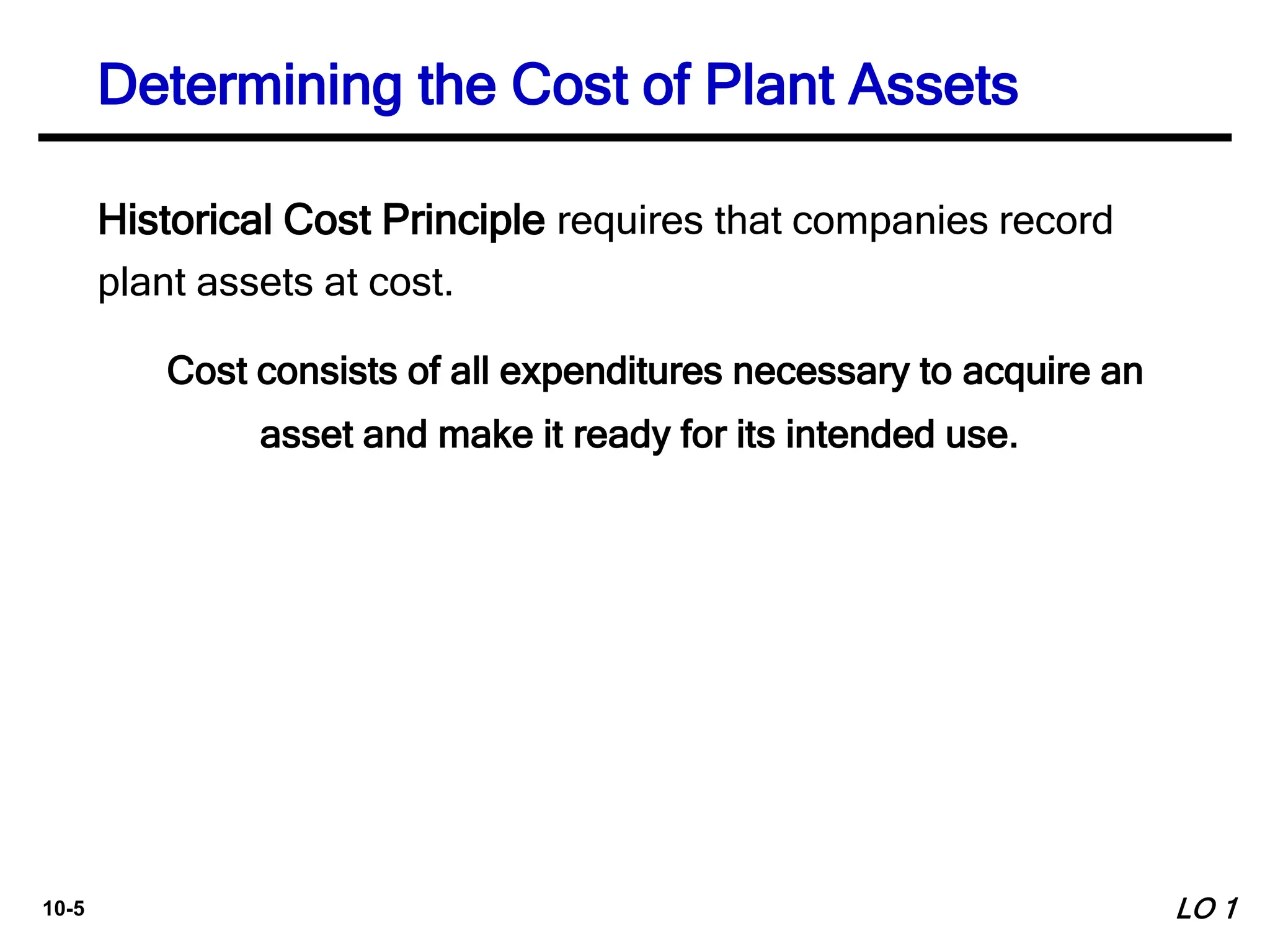 10-5
Historical Cost Principle requires that companies record
plant assets at cost.
Cost consists of all expenditures necessary to acquire an
asset and make it ready for its intended use.
Determining the Cost of Plant Assets
LO 1
 