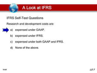 10-81
Research and development costs are:
a) expensed under GAAP.
b) expensed under IFRS.
c) expensed under both GAAP and IFRS.
d) None of the above.
IFRS Self-Test Questions
LO 7
A Look at IFRS
 