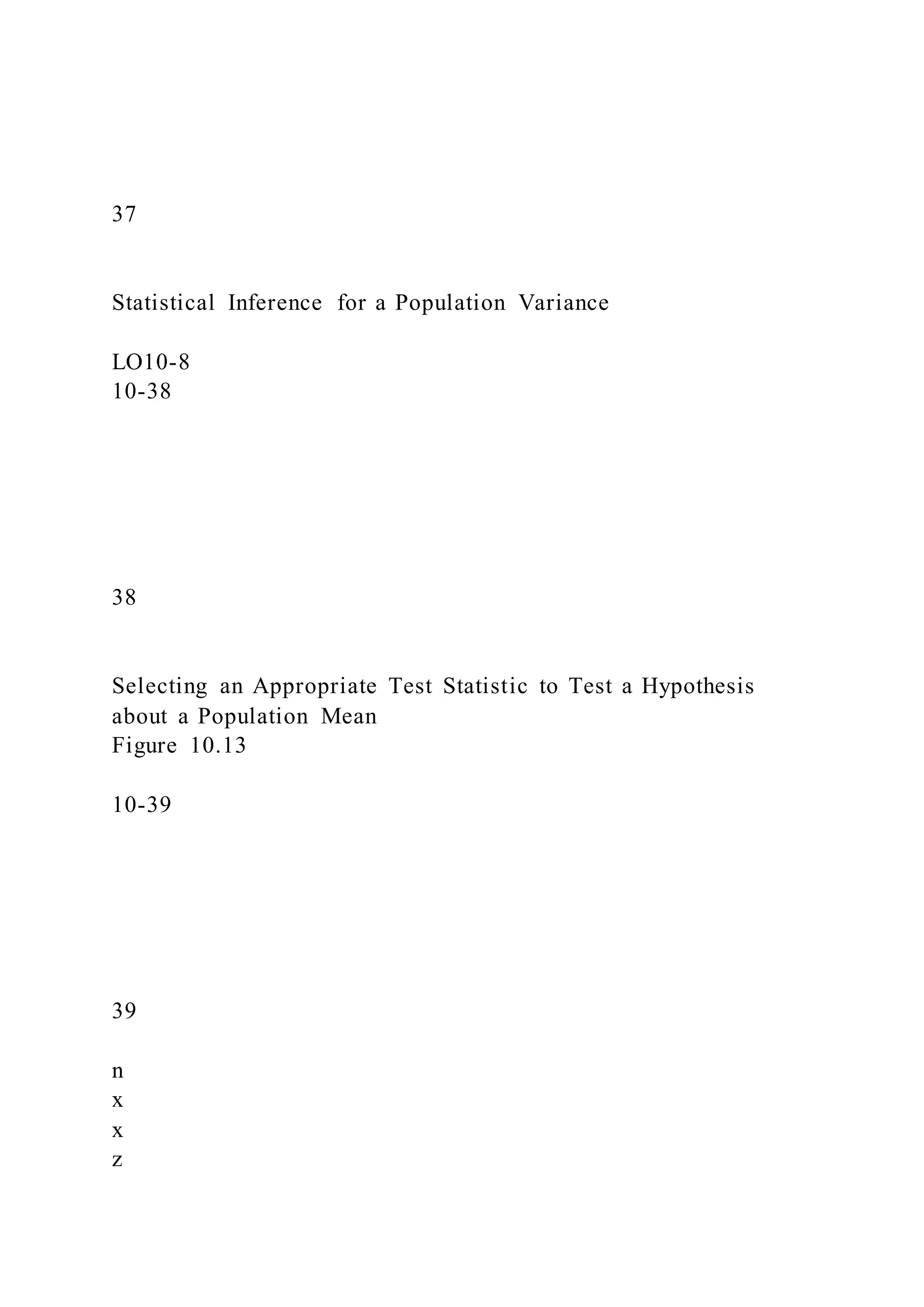 37
Statistical Inference for a Population Variance
LO10-8
10-38
38
Selecting an Appropriate Test Statistic to Test a Hypothesis
about a Population Mean
Figure 10.13
10-39
39
n
x
x
z
 
