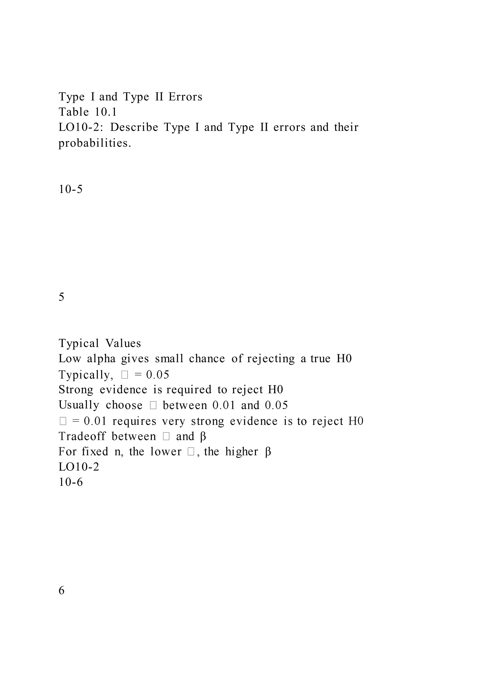 Type I and Type II Errors
Table 10.1
LO10-2: Describe Type I and Type II errors and their
probabilities.
10-5
5
Typical Values
Low alpha gives small chance of rejecting a true H0
Strong evidence is required to reject H0
Usually cho
LO10-2
10-6
6
 
