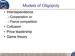 © 2012 Cengage Learning. All Rights Reserved. May not be copied, scanned, or duplicated, in whole or in part, except for use as
permitted in a license distributed with a certain product or service or otherwise on a password-protected website for classroom use.
Models of Oligopoly
• Interdependence
–Cooperation or
–Fierce competition
• Collusion
• Price leadership
• Game theory
22
 