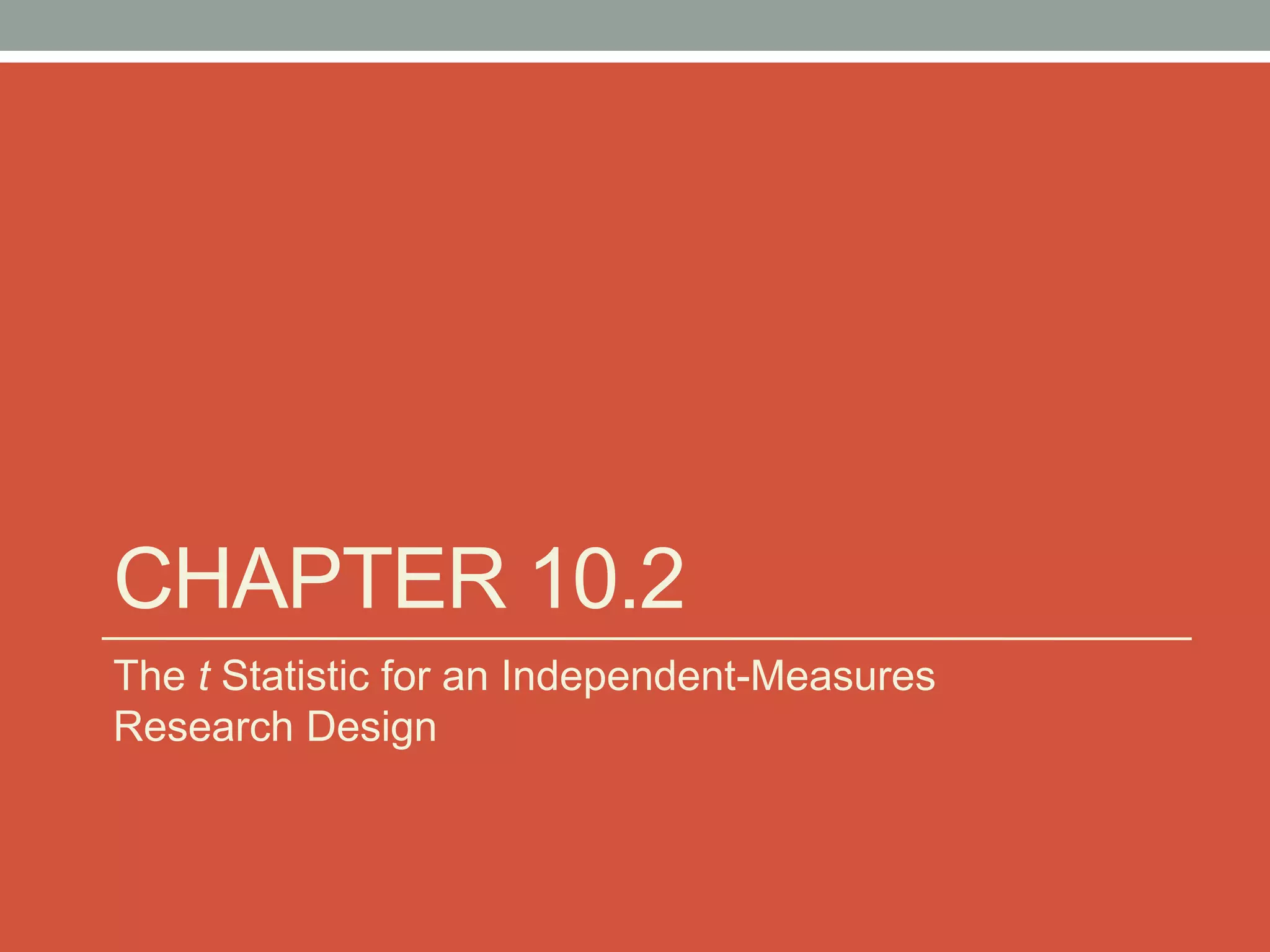 CHAPTER 10.2
The t Statistic for an Independent-Measures
Research Design
 