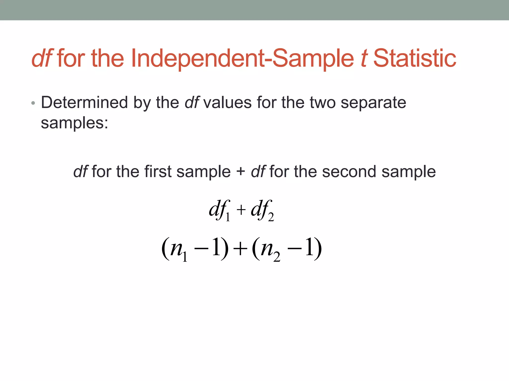 df for the Independent-Sample t Statistic
• Determined by the df values for the two separate
samples:
df for the first sample + df for the second sample
df1 +df2
)1()1( 21  nn
 