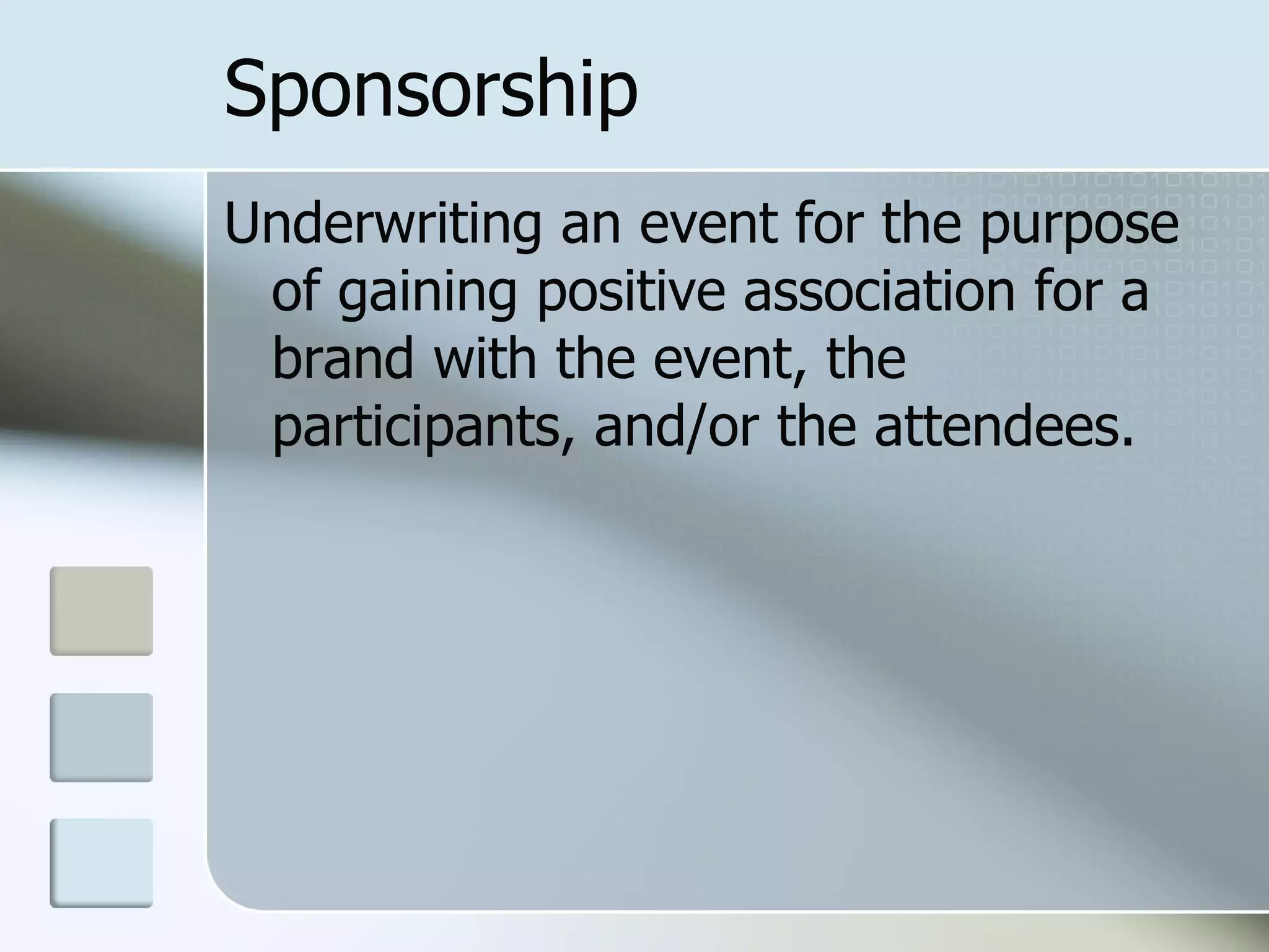Sponsorship
Underwriting an event for the purpose
 of gaining positive association for a
 brand with the event, the
 participants, and/or the attendees.
 