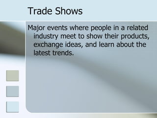 Trade Shows
Major events where people in a related
 industry meet to show their products,
 exchange ideas, and learn about the
 latest trends.
 