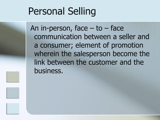 Personal Selling
An in-person, face – to – face
 communication between a seller and
 a consumer; element of promotion
 wherein the salesperson become the
 link between the customer and the
 business.
 