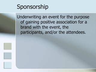 Sponsorship
Underwriting an event for the purpose
 of gaining positive association for a
 brand with the event, the
 participants, and/or the attendees.
 