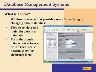 Database Management Systems What is a  form ? Window on screen that provides areas for entering or changing data in database Used to retrieve and maintain data in a database Form that sends data across network or Internet is called e-form, short for electronic form Next 