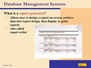 Database Management Systems What is a  report generator ? p. 532 Fig. 10-16 Allows user to design a report on screen, retrieve data into report design, then display or print reports Also called report writer Next 