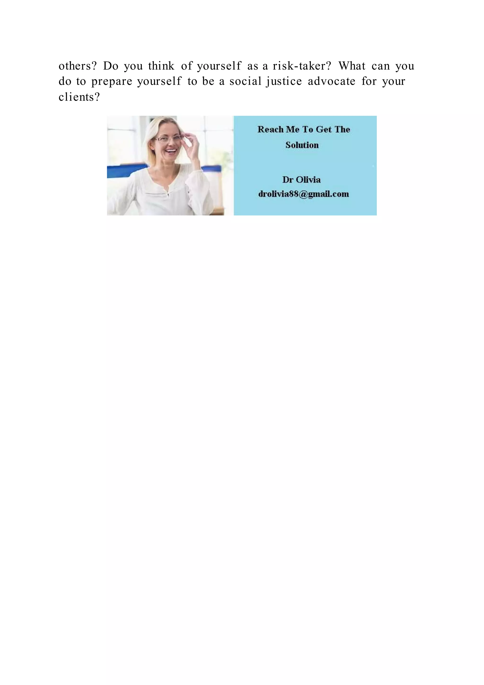 others? Do you think of yourself as a risk-taker? What can you
do to prepare yourself to be a social justice advocate for your
clients?
 