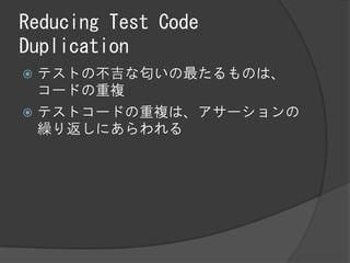 Reducing Test Code
Duplication
 テストの不吉な匂いの最たるものは、
  コードの重複
 テストコードの重複は、アサーションの
  繰り返しにあらわれる
 