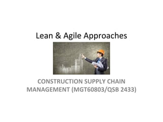 Lean & Agile Approaches
CONSTRUCTION SUPPLY CHAIN
MANAGEMENT (MGT60803/QSB 2433)
 