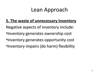 Lean Approach
5. The waste of unnecessary Inventory
Negative aspects of inventory include:
•Inventory generates ownership cost
•Inventory generates opportunity cost
•Inventory impairs (do harm) flexibility
14
 