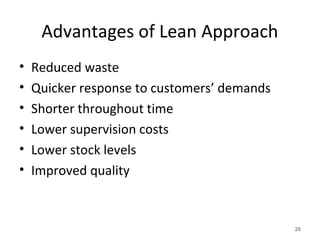 Advantages of Lean Approach
• Reduced waste
• Quicker response to customers’ demands
• Shorter throughout time
• Lower supervision costs
• Lower stock levels
• Improved quality
26
 