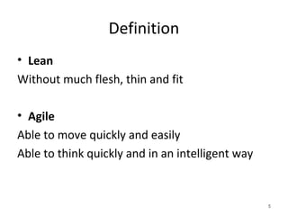 Definition
• Lean
Without much flesh, thin and fit
• Agile
Able to move quickly and easily
Able to think quickly and in an intelligent way
5
 