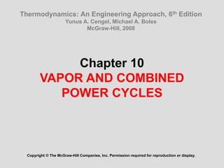 Chapter 10
VAPOR AND COMBINED
POWER CYCLES
Copyright © The McGraw-Hill Companies, Inc. Permission required for reproduction or display.
Thermodynamics: An Engineering Approach, 6th Edition
Yunus A. Cengel, Michael A. Boles
McGraw-Hill, 2008
 