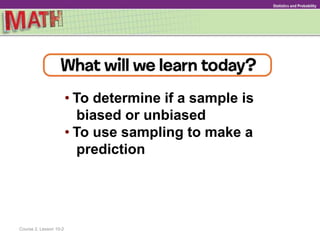 • To determine if a sample is
biased or unbiased
• To use sampling to make a
prediction
Course 2, Lesson 10-2
Statistics and Probability
 