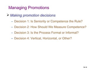 10–12
Managing Promotions
 Making promotion decisions
– Decision 1: Is Seniority or Competence the Rule?
– Decision 2: How Should We Measure Competence?
– Decision 3: Is the Process Formal or Informal?
– Decision 4: Vertical, Horizontal, or Other?
 