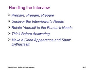 © 2005 Prentice Hall Inc. All rights reserved. 10–31
Handling the Interview
 Prepare, Prepare, Prepare
 Uncover the Interviewer’s Needs
 Relate Yourself to the Person’s Needs
 Think Before Answering
 Make a Good Appearance and Show
Enthusiasm
 
