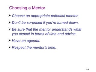 10–8
Choosing a Mentor
 Choose an appropriate potential mentor.
 Don’t be surprised if you’re turned down.
 Be sure that the mentor understands what
you expect in terms of time and advice.
 Have an agenda.
 Respect the mentor’s time.
 