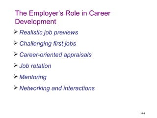 10–9
The Employer’s Role in Career
Development
 Realistic job previews
 Challenging first jobs
 Career-oriented appraisals
 Job rotation
 Mentoring
 Networking and interactions
 