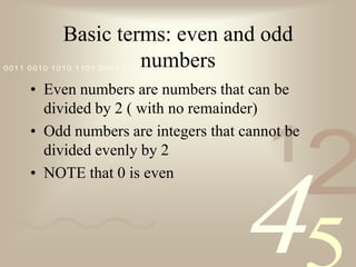 Basic terms: even and odd numbersEven numbers are numbers that can be divided by 2 ( with no remainder)Odd numbers are integers that cannot be divided evenly by 2 NOTE that 0 is even
