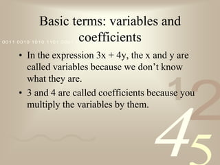 Basic terms: variables and coefficientsIn the expression 3x + 4y, the x and y are called variables because we don’t know what they are.3 and 4 are called coefficients because you multiply the variables by them.